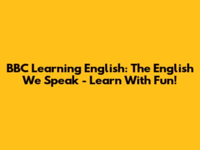 BBC Learning English: The English We Speak - Learn With Fun!