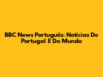 BBC News Português: Notícias De Portugal E Do Mundo