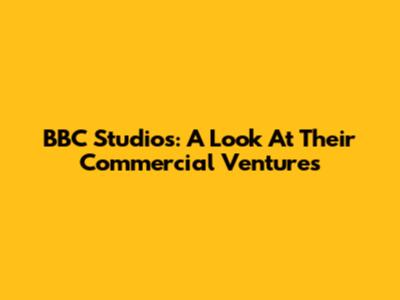 BBC Studios: A Look At Their Commercial Ventures