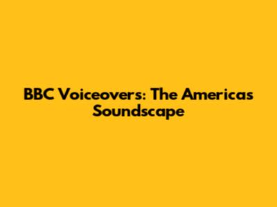 BBC Voiceovers: The Americas' Soundscape