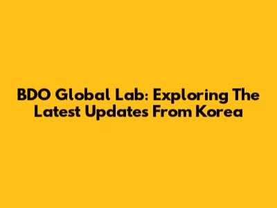 BDO Global Lab: Exploring The Latest Updates From Korea