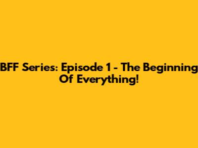 BFF Series: Episode 1 - The Beginning Of Everything!