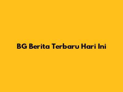 BG Berita Terbaru Hari Ini