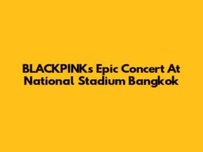 BLACKPINK's Epic Concert At National Stadium Bangkok