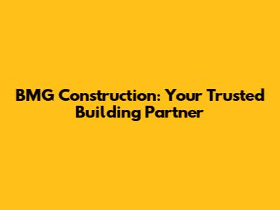 BMG Construction: Your Trusted Building Partner