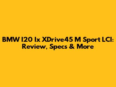 BMW I20 Ix XDrive45 M Sport LCI: Review, Specs & More