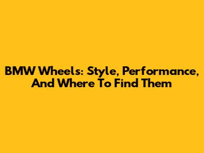BMW Wheels: Style, Performance, And Where To Find Them