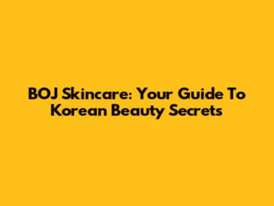 BOJ Skincare: Your Guide To Korean Beauty Secrets