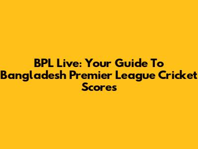 BPL Live: Your Guide To Bangladesh Premier League Cricket Scores