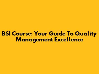 BSI Course: Your Guide To Quality Management Excellence