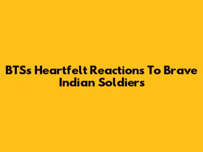 BTS's Heartfelt Reactions To Brave Indian Soldiers