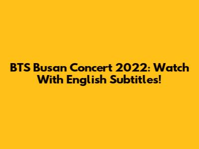 BTS Busan Concert 2022: Watch With English Subtitles!