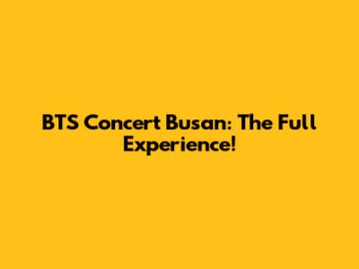 BTS Concert Busan: The Full Experience!