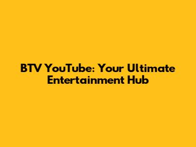 BTV YouTube: Your Ultimate Entertainment Hub