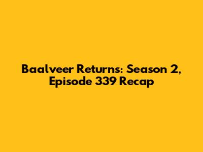 Baalveer Returns: Season 2, Episode 339 Recap