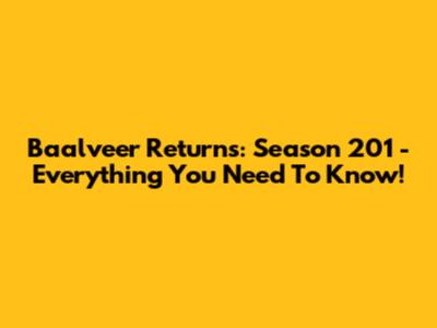 Baalveer Returns: Season 201 - Everything You Need To Know!