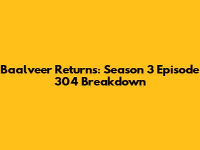 Baalveer Returns: Season 3 Episode 304 Breakdown