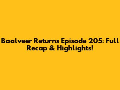 Baalveer Returns Episode 205: Full Recap & Highlights!