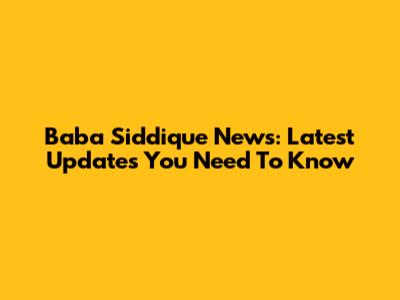 Baba Siddique News: Latest Updates You Need To Know