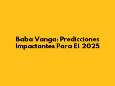 Baba Vanga: Predicciones Impactantes Para El 2025