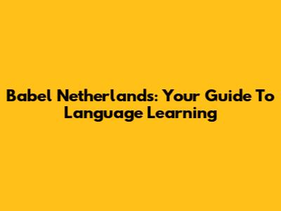 Babel Netherlands: Your Guide To Language Learning