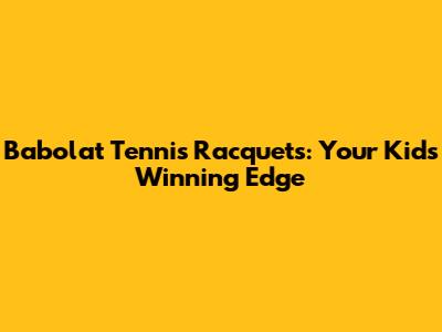 Babolat Tennis Racquets: Your Kid's Winning Edge