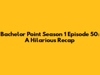 Bachelor Point Season 1 Episode 50: A Hilarious Recap