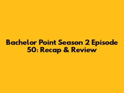Bachelor Point Season 2 Episode 50: Recap & Review