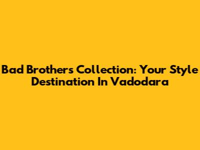 Bad Brothers Collection: Your Style Destination In Vadodara