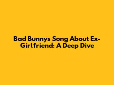 Bad Bunny's Song About Ex-Girlfriend: A Deep Dive