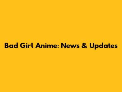 Bad Girl Anime: News & Updates