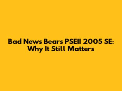 Bad News Bears PSEII 2005 SE: Why It Still Matters
