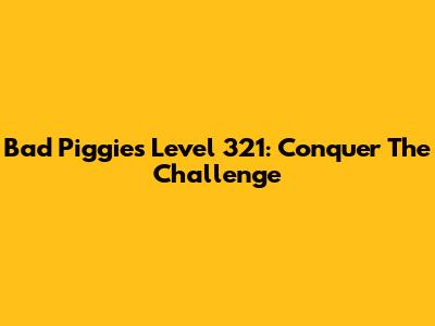 Bad Piggies Level 321: Conquer The Challenge