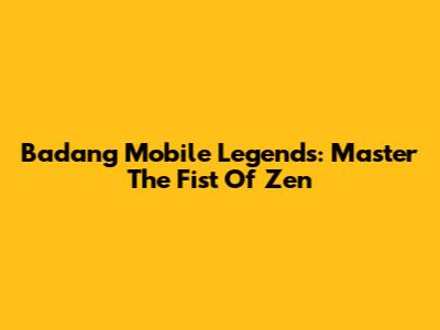 Badang Mobile Legends: Master The Fist Of Zen
