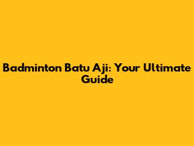 Badminton Batu Aji: Your Ultimate Guide