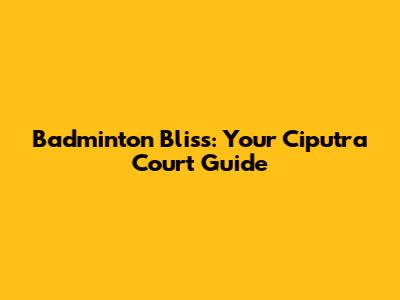 Badminton Bliss: Your Ciputra Court Guide