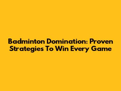 Badminton Domination: Proven Strategies To Win Every Game