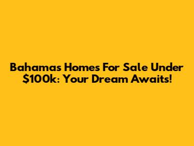 Bahamas Homes For Sale Under $100k: Your Dream Awaits!