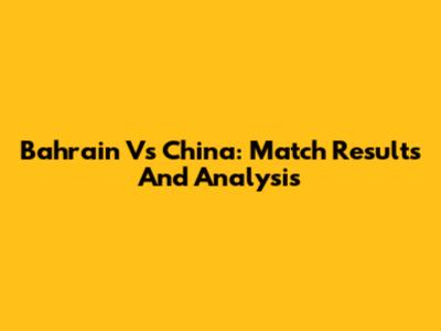 Bahrain Vs China: Match Results And Analysis