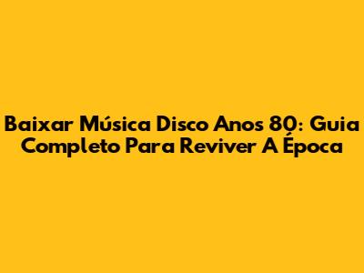 Baixar Música Disco Anos 80: Guia Completo Para Reviver A Época