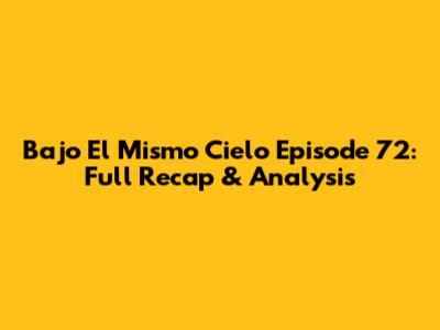 Bajo El Mismo Cielo Episode 72: Full Recap & Analysis
