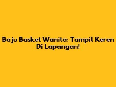 Baju Basket Wanita: Tampil Keren Di Lapangan!