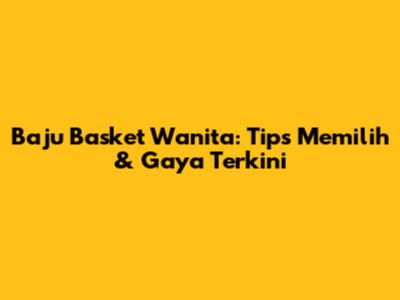 Baju Basket Wanita: Tips Memilih & Gaya Terkini