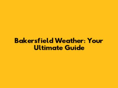 Bakersfield Weather: Your Ultimate Guide