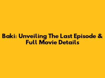 Baki: Unveiling The Last Episode & Full Movie Details