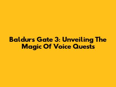 Baldur's Gate 3: Unveiling The Magic Of Voice Quests