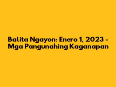 Balita Ngayon: Enero 1, 2023 - Mga Pangunahing Kaganapan