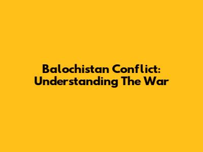 Balochistan Conflict: Understanding The War