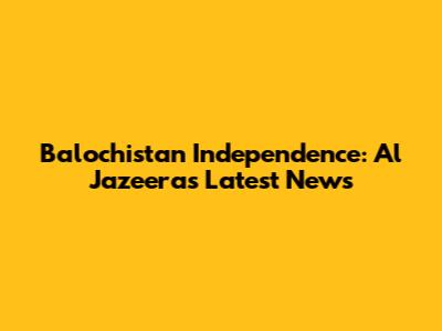 Balochistan Independence: Al Jazeera's Latest News