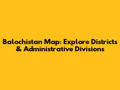 Balochistan Map: Explore Districts & Administrative Divisions